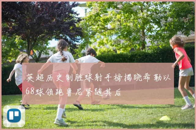 英超历史制胜球射手榜揭晓希勒以68球领跑鲁尼紧随其后