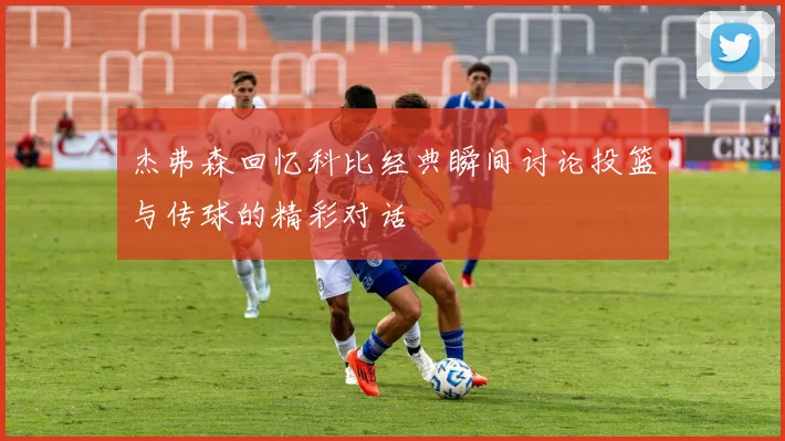 杰弗森回忆科比经典瞬间讨论投篮与传球的精彩对话
