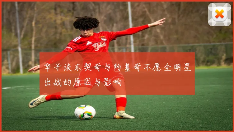 华子谈东契奇与约基奇不愿全明星出战的原因与影响