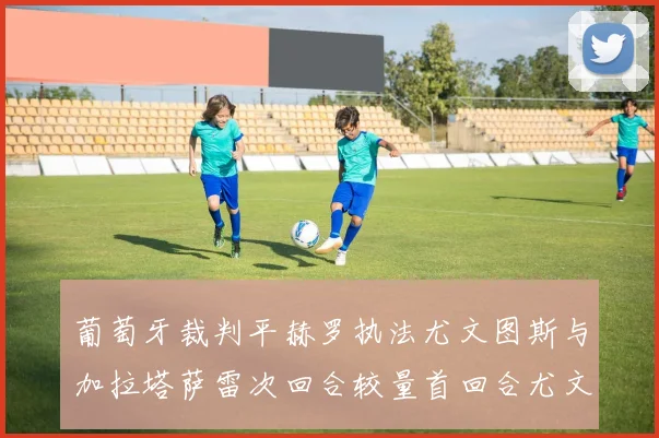 葡萄牙裁判平赫罗执法尤文图斯与加拉塔萨雷次回合较量首回合尤文惨败