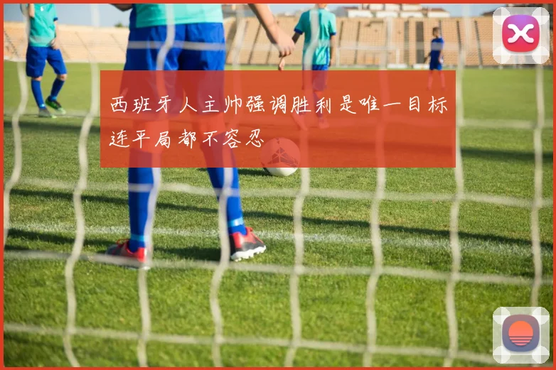 西班牙人主帅强调胜利是唯一目标连平局都不容忍