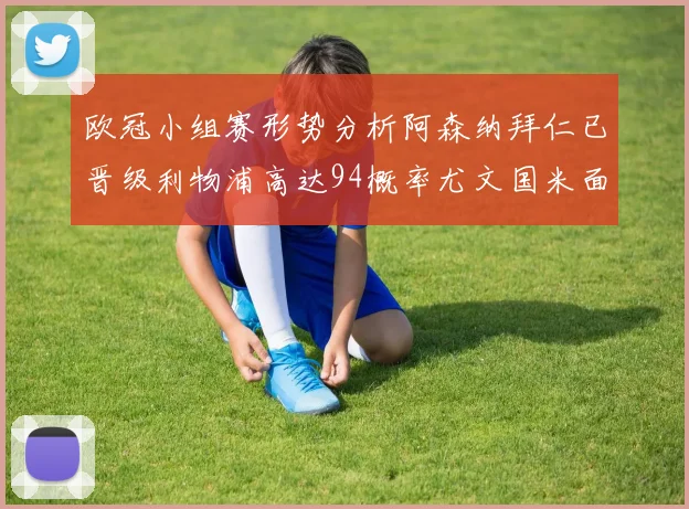 欧冠小组赛形势分析阿森纳拜仁已晋级利物浦高达94概率尤文国米面临挑战