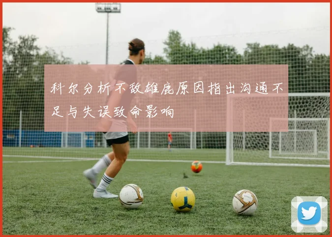 科尔分析不敌雄鹿原因指出沟通不足与失误致命影响
