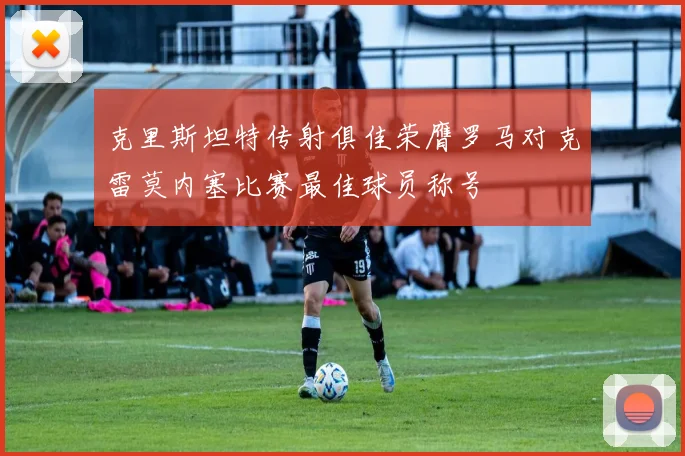 克里斯坦特传射俱佳荣膺罗马对克雷莫内塞比赛最佳球员称号