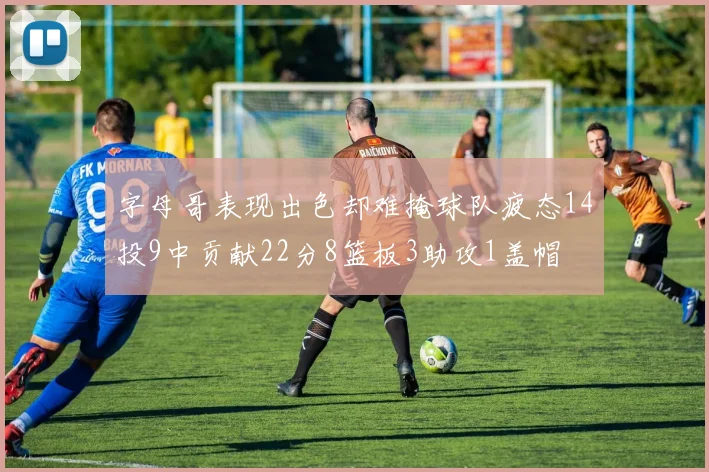 字母哥表现出色却难掩球队疲态14投9中贡献22分8篮板3助攻1盖帽