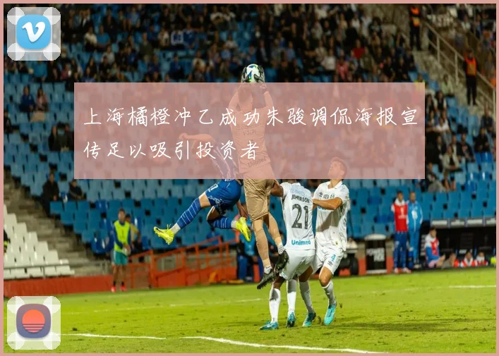 上海橘橙冲乙成功朱骏调侃海报宣传足以吸引投资者