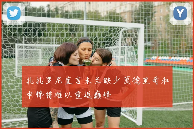 扎扎罗尼直言米兰缺少莫德里奇和中锋将难以重返巅峰