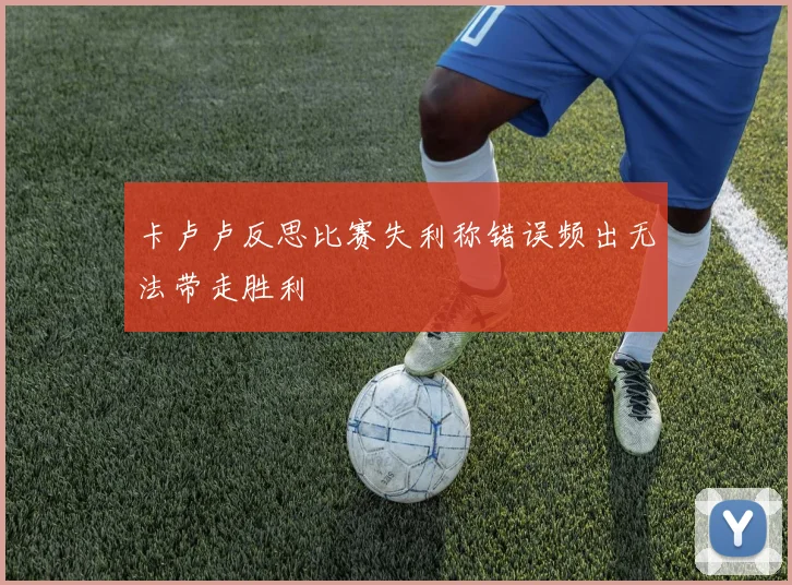 卡卢卢反思比赛失利称错误频出无法带走胜利