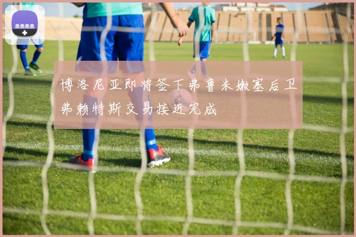 博洛尼亚即将签下弗鲁米嫩塞后卫弗赖特斯交易接近完成