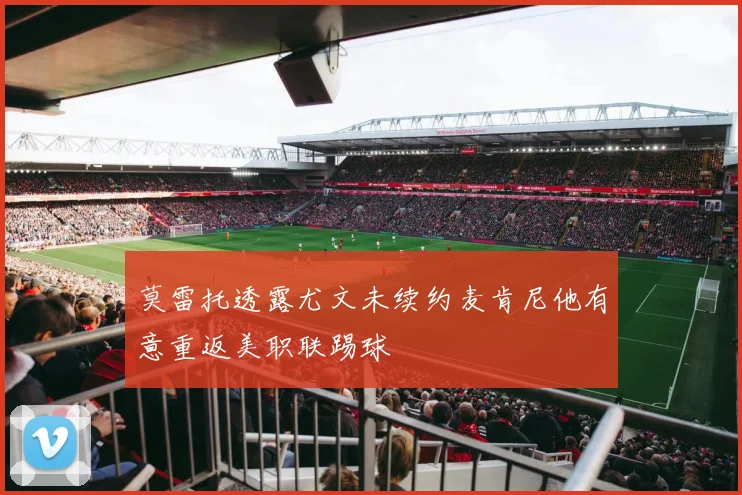 莫雷托透露尤文未续约麦肯尼他有意重返美职联踢球