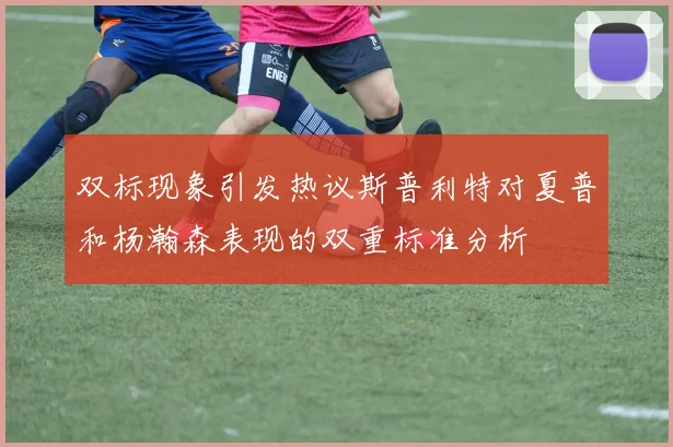 双标现象引发热议斯普利特对夏普和杨瀚森表现的双重标准分析