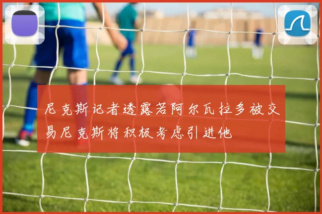 尼克斯记者透露若阿尔瓦拉多被交易尼克斯将积极考虑引进他