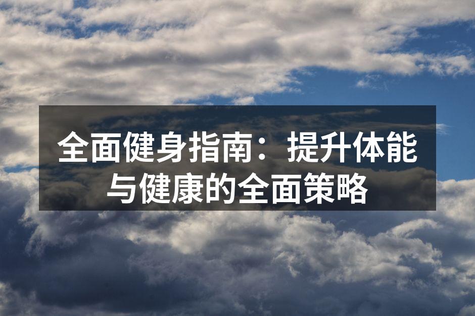 全面健身指南：提升体能与健康的全面策略