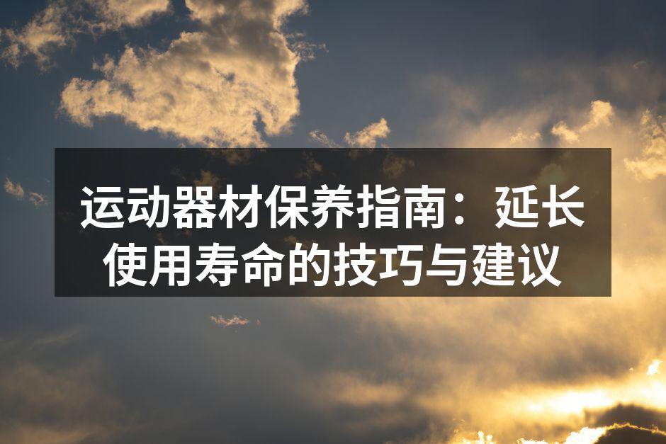运动器材保养指南：延长使用寿命的技巧与建议