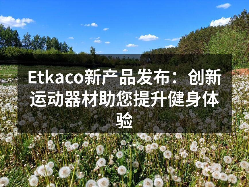 Etkaco新产品发布：创新运动器材助您提升健身体验