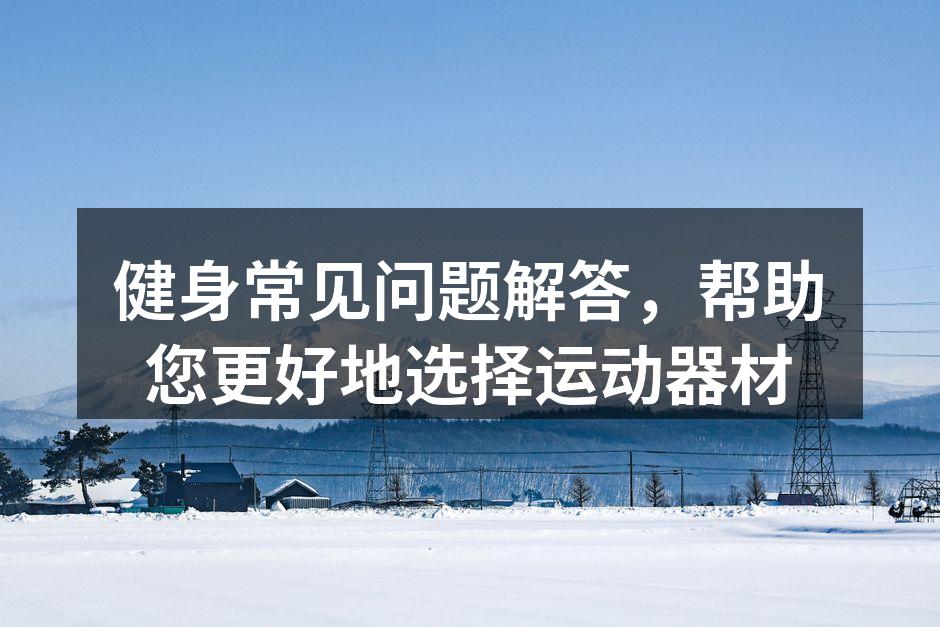 健身常见问题解答，帮助您更好地选择运动器材