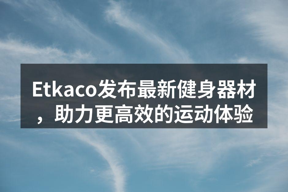 Etkaco发布最新健身器材，助力更高效的运动体验