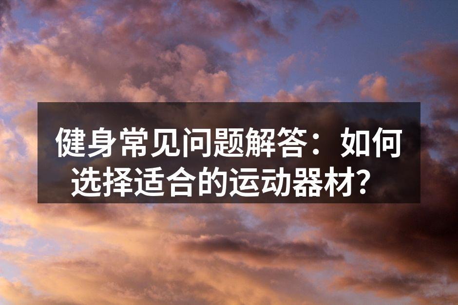 健身常见问题解答：如何选择适合的运动器材？