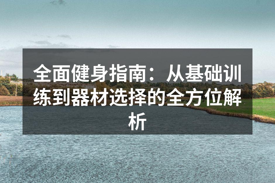 全面健身指南：从基础训练到器材选择的全方位解析