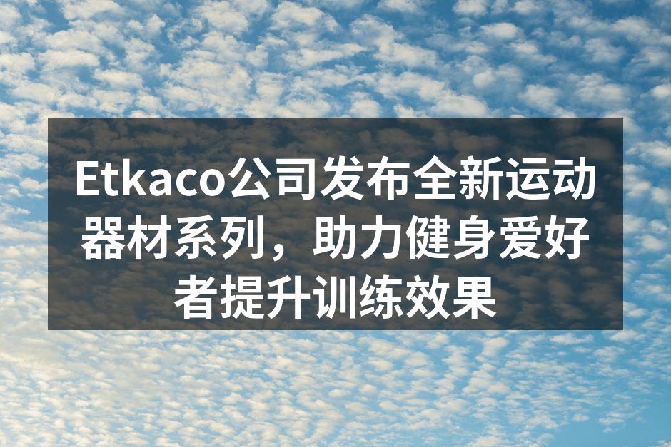 Etkaco公司发布全新运动器材系列，助力健身爱好者提升训练效果