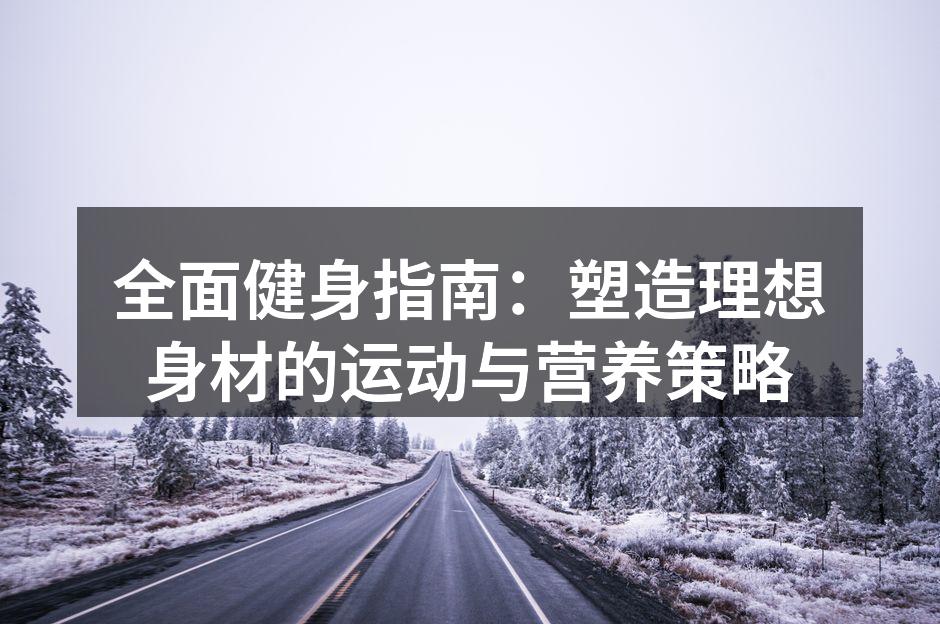 全面健身指南：塑造理想身材的运动与营养策略