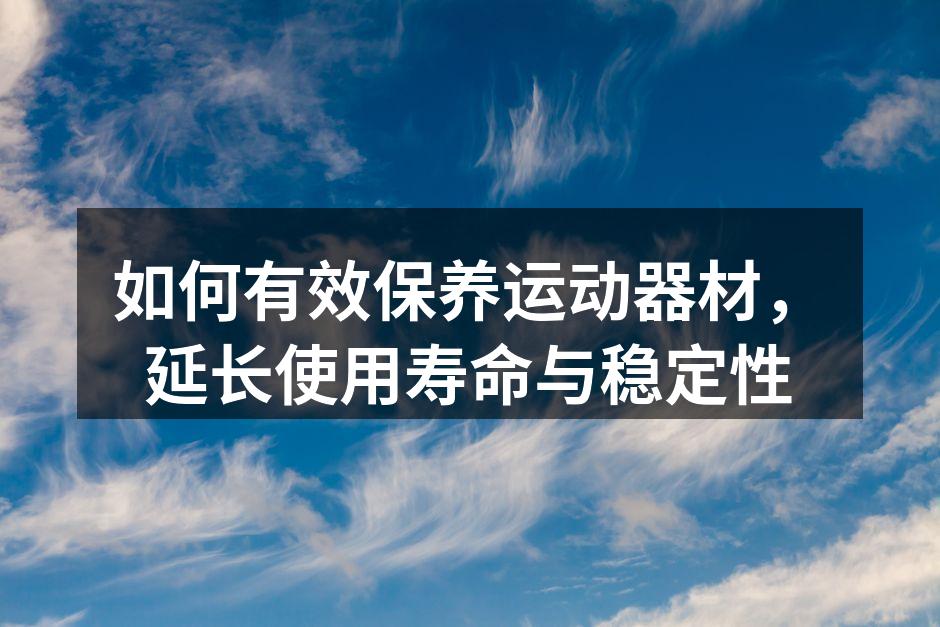 如何有效保养运动器材，延长使用寿命与稳定性