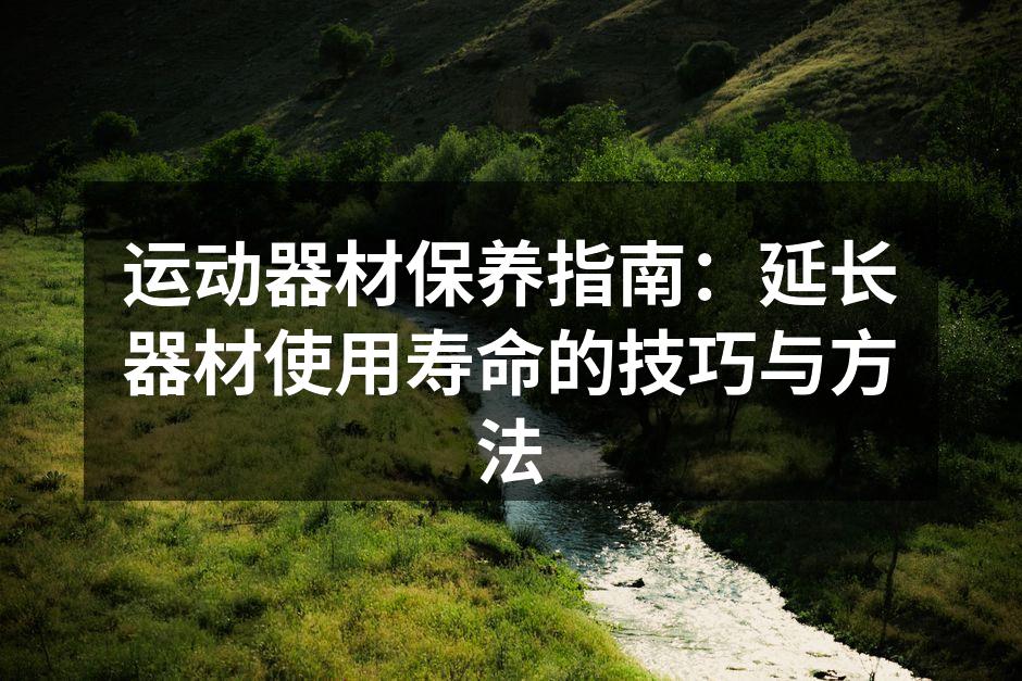 运动器材保养指南：延长器材使用寿命的技巧与方法