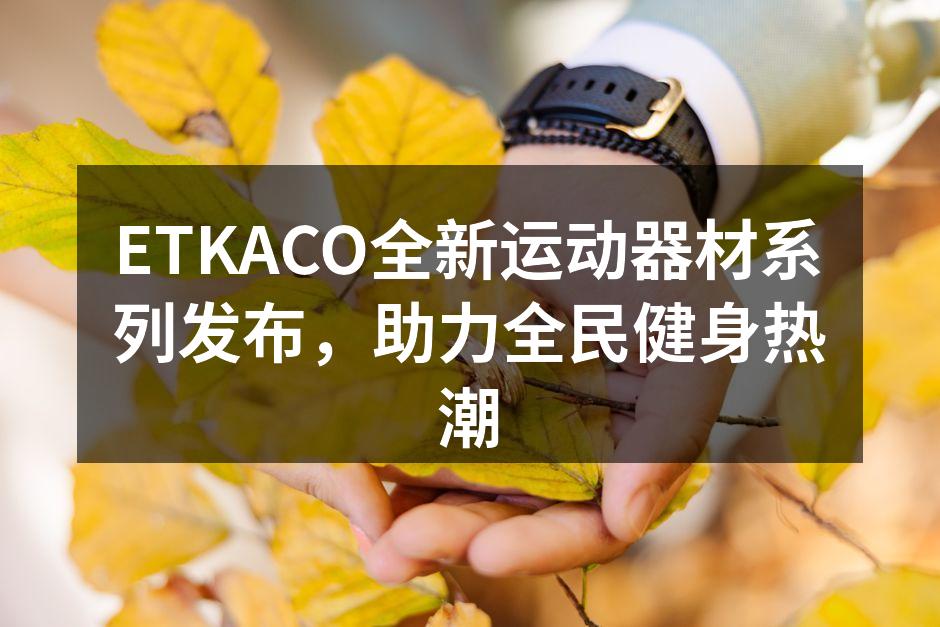ETKACO全新运动器材系列发布，助力全民健身热潮