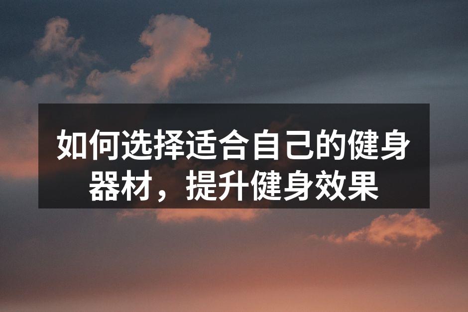 如何选择适合自己的健身器材，提升健身效果