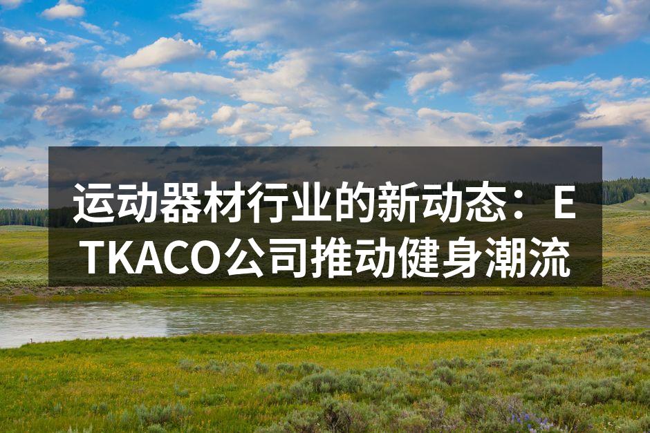 运动器材行业的新动态：ETKACO公司推动健身潮流