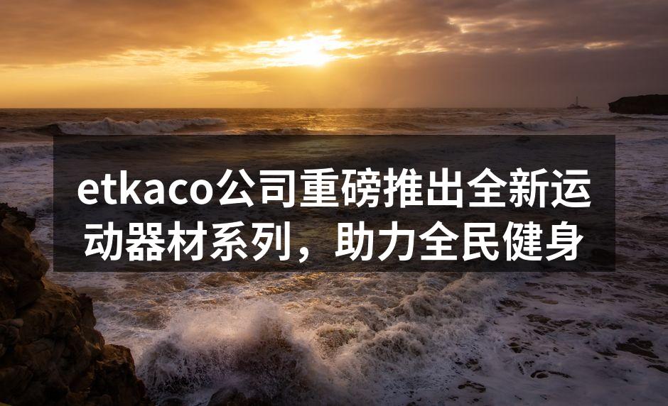 etkaco公司重磅推出全新运动器材系列，助力全民健身