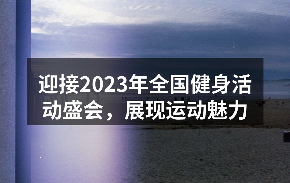 迎接2023年全国健身活动盛会，展现运动魅力